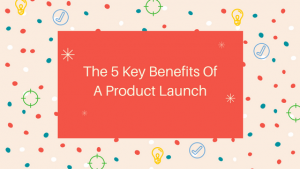 Image The 5 Key Benefits Of A Product Launch